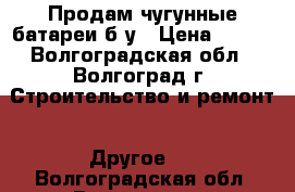 Продам чугунные батареи б/у › Цена ­ 115 - Волгоградская обл., Волгоград г. Строительство и ремонт » Другое   . Волгоградская обл.,Волгоград г.